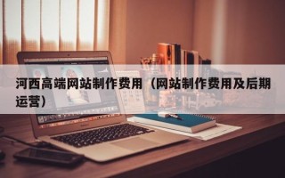 新乡河西高端网站制作费用（网站制作费用及后期运营）