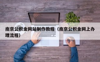 新乡南京公积金网站制作教程（南京公积金网上办理流程）