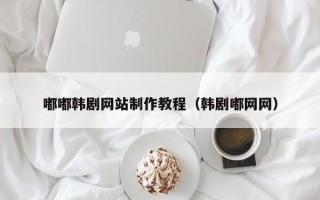 新乡嘟嘟韩剧网站制作教程（韩剧嘟网网）