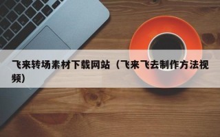 新乡飞来转场素材下载网站（飞来飞去制作方法视频）