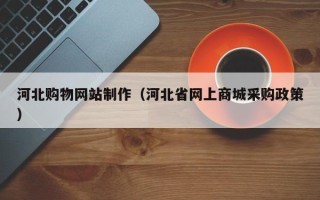 新乡河北购物网站制作（河北省网上商城采购政策）