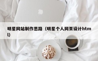新乡明星网站制作思路（明星个人网页设计html）