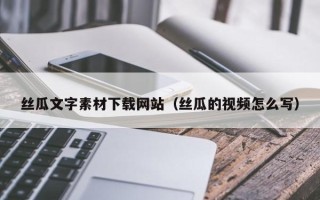 新乡丝瓜文字素材下载网站（丝瓜的视频怎么写）