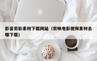 新乡影音剪影素材下载网站（剪映电影视频素材去哪下载）