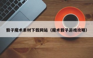 新乡骰子魔术素材下载网站（魔术骰子游戏攻略）