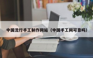 新乡中国流行手工制作网站（中国手工网可靠吗）